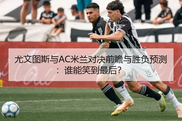 尤文图斯与AC米兰对决前瞻与胜负预测：谁能笑到最后？